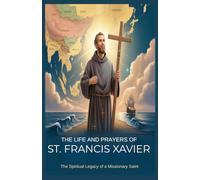THE LIFE AND PRAYERS OF FRANCIS XAVIER: The Spiritual Legacy Of A Missionary Saint