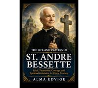 THE LIFE AND PRAYERS OF ST. ANDRE BESSETTE (Catholic saints lives)