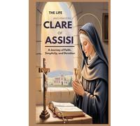THE LIFE AND PRAYERS OF ST CLARE OF ASSISI: A Journey Of Faith, Simplicity, And Devotion