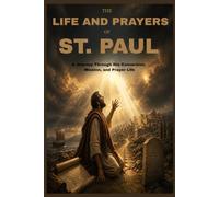 THE LIFE AND PRAYERS OF ST PAUL: A Journey Through His Conversion, Mission, And Prayer Life