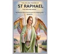 THE LIFE AND PRAYERS OF ST RAPHAEL THE HEALING ANGEL: His Biblical Story And Prayers For Healing And Guidance