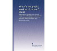 The life and public services of James G. Blaine: with incidents, anecdotes, and romantic events connected with his early life; containg also his ... documents relating to his later years