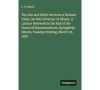 The Life and Public Services of Richard Yates, the War Governor of Illinois. A Lecture Delivered in the Hall of the House of Representatives, Springfield, Illinois, Tuesday Evening, March 1st, 1881