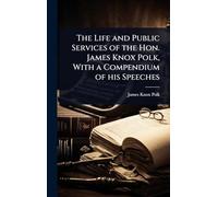 The Life and Public Services of the Hon. James Knox Polk, With a Compendium of his Speeches