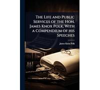 The Life and Public Services of the Hon. James Knox Polk, With a Compendium of his Speeches