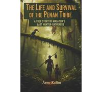 THE LIFE AND SURVIVAL OF THE PENAN TRIBE: A True Story of the Malaysia’s Last Hunter-Gatherers
