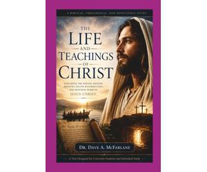 The Life and Teachings of Christ: Exploring the Person, Mission, Ministry, Death, Resurrection and Heavenly Work of Jesus Christ