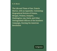 The Life and Times of Gen. Francis Marion, with an Appendix. Containing: Biographical Notices of Greene, Morgan, Pickens, Sumpter, Washington, Lee, ... Campaign, Durning the American Revolution