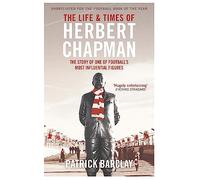 The Life and Times of Herbert Chapman: The Story of One of Football's Most Influential Figures