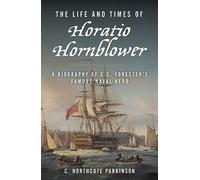 The Life and Times of Horatio Hornblower: A Biography of C. S. Forester's Famous Naval Hero