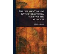 The Life and Times of Kateri Tekakwitha, the Lily of the Mohawks