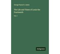The Life and Times of Louis the Fourteenth: Vol. I