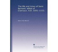 The life and times of Saint Bernard, abbot of Clairvaux. A.D. 1091-1153.