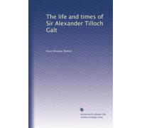 The life and times of Sir Alexander Tilloch Galt