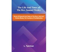 The life and times of the Rev. Samuel Wesley; Rector of Epworth and father of the Revs. John and Charles Wesley, the founders of the Methodists
