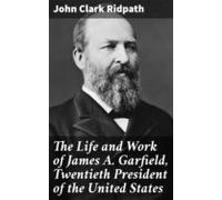 The Life And Work Of James A. Garfield Twentieth President Of The Unit