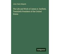 The Life and Work of James A. Garfield, Twentieth President of the United States