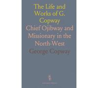 The Life and Works of G. Copway: Chief Ojibway and Missionary in the North-West