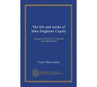 The life and works of John Singleton Copely: founded on the work of Augustus Thorndike Perkins