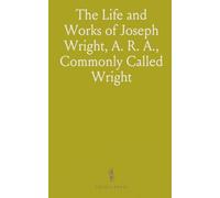 The Life and Works of Joseph Wright, A. R. A., Commonly Called "Wright of Derby"