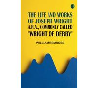 The Life and Works of Joseph Wright A.R.A. commonly called "Wright of Derby"
