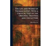 The Life and Works of Thomas Lupset, With a Critical Text of the Original Treatises and the Letters