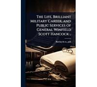 The Life, Brilliant Military Career, and Public Services of General Winfield Scott Hancock ..