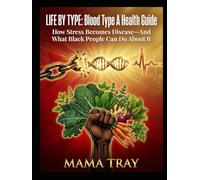 The Life By Type Health Guide: How Stress Becomes Disease-And What Black People Can Do About It: BLOOD TYPE A EDITION (MAMA TRAY BOOKS)