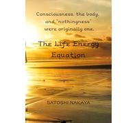 The Life Energy Equation: A Fundamental Theory of Life That Unifies Consciousness, the Body, and Nothingness (KAZENOKODO SERIES)