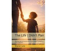 The Life I Didn’t Plan: How God Met Me, Strengthened Me, and Helped Me Raise the Child I Was Given
