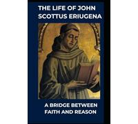The Life John Scottus Eriugena: A Bridge Between Faith and Reason
