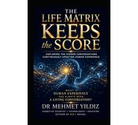 The LIFE Matrix Keeps the Score: Exploring the Hidden Conversations Continuously Updating Human Experience (Health, Wellness, and Cognitive Performance Series by Dr Mehmet Yildiz)