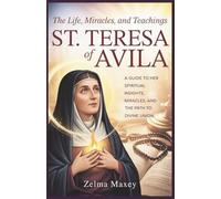 The Life, Miracles, and Teachings of St. Teresa of Avila: A Guide to Her Spiritual Insights, Miracles, and the Path to Divine Union