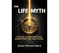 The Life Myth: Finding the Man You Lost Under Who You Had To Be
