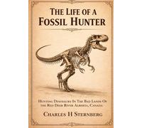 The Life of a Fossil Hunter: Hunting Dinosaurs In The Bad Lands Of The Red Deer River Alberta, Canada [Illustrated]
