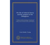 The life of Admiral Dewey and the conquest of the Philippines: containing a complete and glowing account of the grand achievements of the hero of ... of our great victories in the Philippines