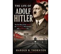 The Life of Adolf Hitler: The True Story of the Führer, the Third Reich, Nazi Germany, and the Holocaust Era
