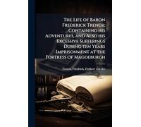 The Life of Baron Frederick Trenck; Containing his Adventures, and Also his Excessive Sufferings During ten Years Imprisonment at the Fortress of Magdeburgh