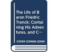 The Life of Baron Friedric Trenck: Containing His Adventures, and Cruel and Excessive Sufferings During an Imprisonment of Ten Years, in the Fortress of Magdeburg.