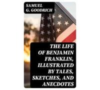The Life Of Benjamin Franklin Illustrated By Tales Sketches And Anecdo