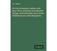 The Life of Benjamin Franklin: with Many Choice Anecdotes and Admirable Sayings of this Great Man, Never before Published by Any of his Biographers