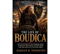The life of Boudica: The True Story of the Warrior Queen of Britain: Her Revolt Against Rome and the Legacy of the Iceni Tribe