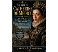 The Life of Catherine de Medici: The Story of the Queen of France: Power, Politics, and the Legacy That Shaped European History