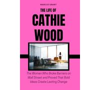 THE LIFE OF CATHIE WOOD: The Woman Who Broke Barriers on Wall Street and Proved That Bold Ideas Create Lasting Change (Billionaire Minds: Stories of Grit and Greatness)