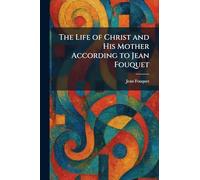 The Life of Christ and His Mother According to Jean Fouquet