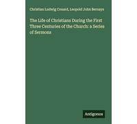 The Life of Christians During the First Three Centuries of the Church: a Series of Sermons
