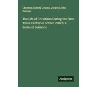 The Life of Christians During the First Three Centuries of the Church: a Series of Sermons