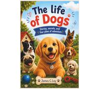 The Life of Dogs: Stories, Secrets, and Four Paws of adventure