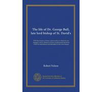 The life of Dr. George Bull, late lord bishop of St. David's: With the history of those controversies in which he was engaged: and an abstract of ... maintained and defended in the Latin tongue