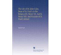The Life of Dr. John Colet, Dean of St. Paul's in the Reigns of K. Henry VII. And K. Henry VIII. And Founder of St. Paul's School
